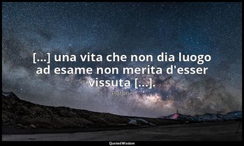 [...] una vita che non dia luogo ad esame non merita d'esser vissuta [...]. — Platone