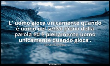 L' uomo gioca unicamente quando è uomo nel senso pieno della parola ed è piename — Friedrich Schiller