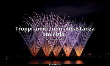 Troppi amici, non abbastanza amicizia . — Alphonse Karr