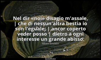 Nel dir «noi» disagio m'assale, | che di nessun'altra bestia io son l'eguale; |  — Albert Einstein