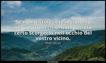 Se non distinguete il granello nel vostro occhio, non potrete certo scorgerlo ne — Khalil Gibran