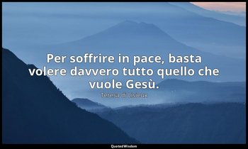 Per soffrire in pace, basta volere davvero tutto quello che vuole Gesù. (a Celin — Teresa di Lisieux