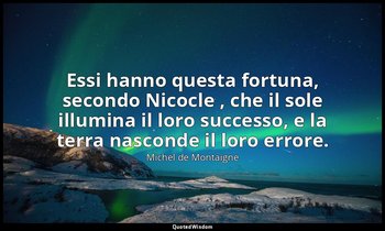 Essi hanno questa fortuna, secondo Nicocle , che il sole illumina il loro succes — Michel de Montaigne