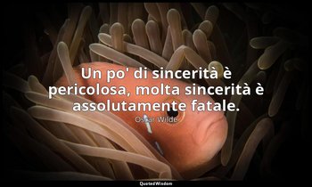 Un po' di sincerità è pericolosa, molta sincerità è assolutamente fatale. — Oscar Wilde