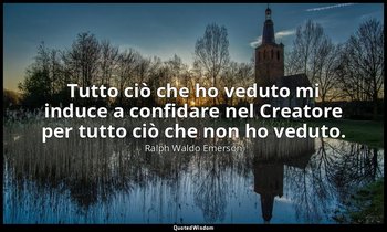 Tutto ciò che ho veduto mi induce a confidare nel Creatore per tutto ciò che non — Ralph Waldo Emerson