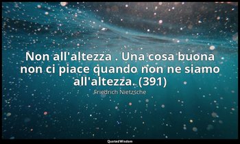Non all'altezza . Una cosa buona non ci piace quando non ne siamo all'altezza. ( — Friedrich Nietzsche