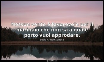 Nessun vento è favorevole per il marinaio che non sa a quale porto vuol approdar — Lucio Anneo Seneca