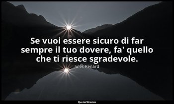 Se vuoi essere sicuro di far sempre il tuo dovere, fa' quello che ti riesce sgra — Jules Renard