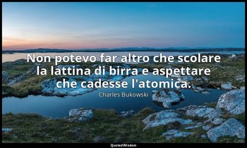 Non potevo far altro che scolare la lattina di birra e aspettare che cadesse l'a — Charles Bukowski