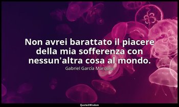 Non avrei barattato il piacere della mia sofferenza con nessun'altra cosa al mon — Gabriel García Márquez