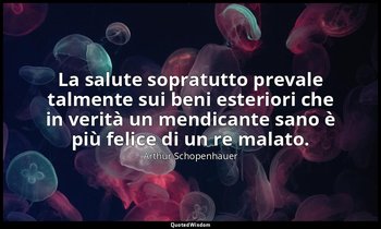 La salute sopratutto prevale talmente sui beni esteriori che in verità un mendic — Arthur Schopenhauer