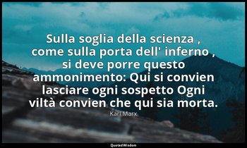 Sulla soglia della scienza , come sulla porta dell' inferno , si deve porre ques — Karl Marx
