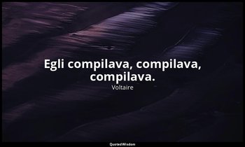 Egli compilava, compilava, compilava. — Voltaire