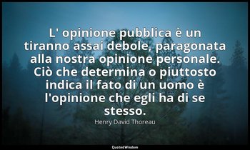 L' opinione pubblica è un tiranno assai debole, paragonata alla nostra opinione  — Henry David Thoreau