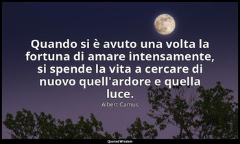 Quando si è avuto una volta la fortuna di amare intensamente, si spende la vita  — Albert Camus