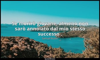 Se morirò giovane, almeno non sarò annoiato dal mio stesso successo . — Samuel Butler