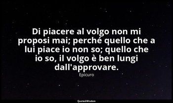 Di piacere al volgo non mi proposi mai; perché quello che a lui piace io non so; — Epicuro