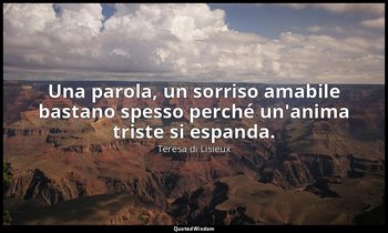 Una parola, un sorriso amabile bastano spesso perché un'anima triste si espanda. — Teresa di Lisieux