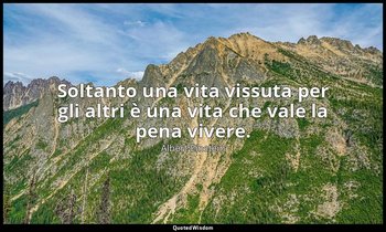 Soltanto una vita vissuta per gli altri è una vita che vale la pena vivere. — Albert Einstein