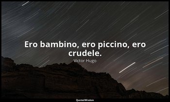 Ero bambino, ero piccino, ero crudele. — Victor Hugo