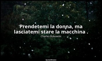 Prendetemi la donna, ma lasciatemi stare la macchina . — Charles Bukowski