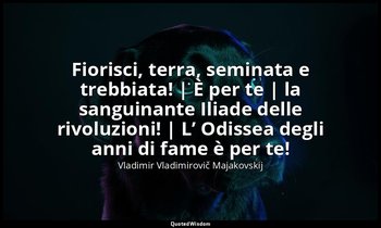 Fiorisci, terra, seminata e trebbiata! | È per te | la sanguinante Iliade delle  — Vladimir Vladimirovič Majakovskij