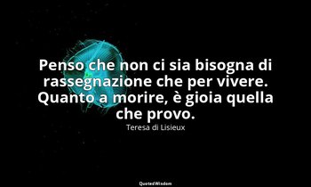 Penso che non ci sia bisogna di rassegnazione che per vivere. Quanto a morire, è — Teresa di Lisieux