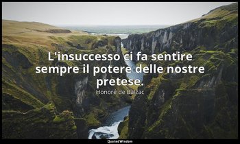 L'insuccesso ci fa sentire sempre il potere delle nostre pretese. — Honoré de Balzac
