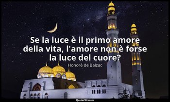 Se la luce è il primo amore della vita, l'amore non è forse la luce del cuore? — Honoré de Balzac