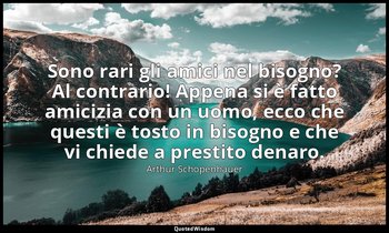 Sono rari gli amici nel bisogno? Al contrario! Appena si è fatto amicizia con un — Arthur Schopenhauer