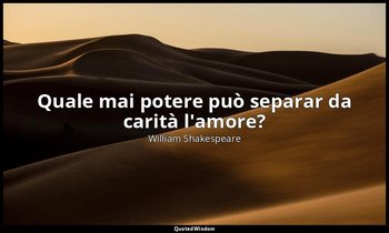 Quale mai potere può separar da carità l'amore? — William Shakespeare