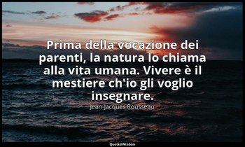 Prima della vocazione dei parenti, la natura lo chiama alla vita umana. Vivere è — Jean-Jacques Rousseau