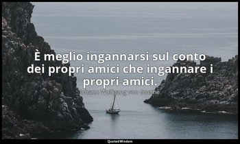 È meglio ingannarsi sul conto dei propri amici che ingannare i propri amici. — Johann Wolfgang von Goethe