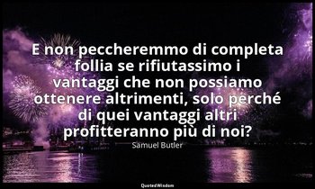 E non peccheremmo di completa follia se rifiutassimo i vantaggi che non possiamo — Samuel Butler