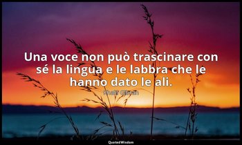 Una voce non può trascinare con sé la lingua e le labbra che le hanno dato le al — Khalil Gibran