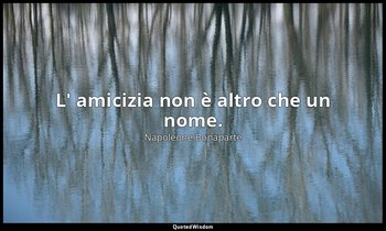 L' amicizia non è altro che un nome. — Napoleone Bonaparte