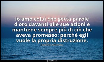 Io amo colui che getta parole d'oro davanti alle sue azioni e mantiene sempre pi — Friedrich Nietzsche
