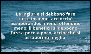 Le ingiurie si debbono fare tutte insieme, acciocchè assaporandosi meno, offendi — Niccolò Machiavelli