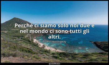 Perché ci siamo solo noi due e nel mondo ci sono tutti gli altri. — Ernest Hemingway
