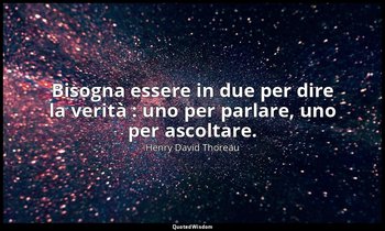 Bisogna essere in due per dire la verità : uno per parlare, uno per ascoltare. — Henry David Thoreau