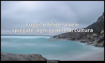 Fuggi, o felice, a vele spiegate, ogni genere di cultura . — Epicuro