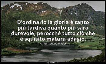 D'ordinario la gloria è tanto più tardiva quanto più sarà durevole, perocché tut — Arthur Schopenhauer