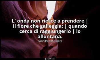 L' onda non riesce a prendere | il fiore che galleggia: | quando cerca di raggiu — Rabindranath Tagore