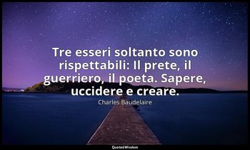 Tre esseri soltanto sono rispettabili: Il prete, il guerriero, il poeta. Sapere, — Charles Baudelaire