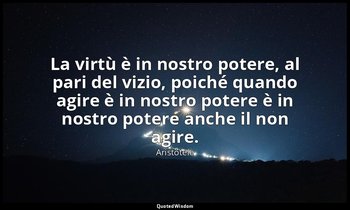 La virtù è in nostro potere, al pari del vizio, poiché quando agire è in nostro  — Aristotele