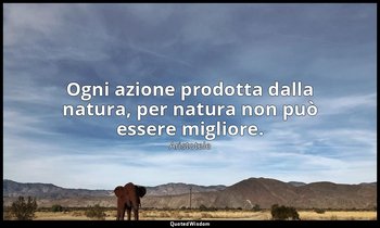 Ogni azione prodotta dalla natura, per natura non può essere migliore. — Aristotele