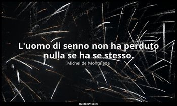 L'uomo di senno non ha perduto nulla se ha se stesso. — Michel de Montaigne