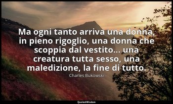 Ma ogni tanto arriva una donna, in pieno rigoglio, una donna che scoppia dal ves — Charles Bukowski
