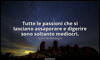 Tutte le passioni che si lasciano assaporare e digerire sono soltanto mediocri. — Michel de Montaigne