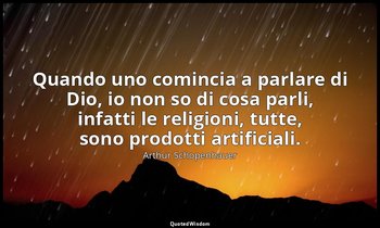 Quando uno comincia a parlare di Dio, io non so di cosa parli, infatti le religi — Arthur Schopenhauer